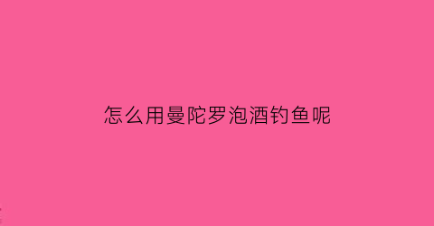 “怎么用曼陀罗泡酒钓鱼呢(怎么用曼陀罗泡酒钓鱼呢)