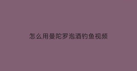 “怎么用曼陀罗泡酒钓鱼视频(曼陀罗泡酒外用比例)