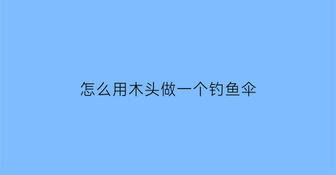 怎么用木头做一个钓鱼伞