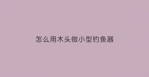 怎么用木头做小型钓鱼器