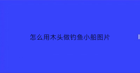 “怎么用木头做钓鱼小船图片(用木头做钓鱼竿)