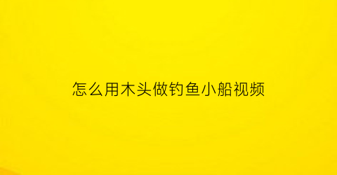 怎么用木头做钓鱼小船视频