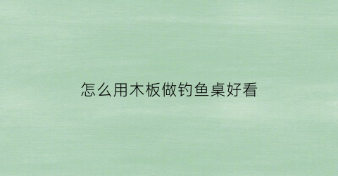 “怎么用木板做钓鱼桌好看(木制钓台制作方法)