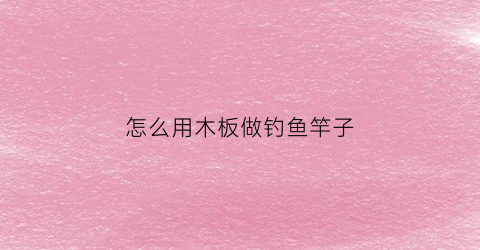 怎么用木板做钓鱼竿子