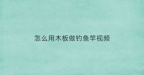 怎么用木板做钓鱼竿视频