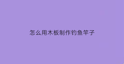 “怎么用木板制作钓鱼竿子(木头做的鱼竿)