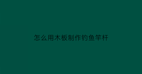 “怎么用木板制作钓鱼竿杆(怎么用木板制作钓鱼竿杆子)