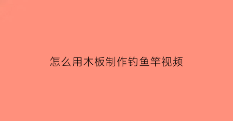 怎么用木板制作钓鱼竿视频(怎么用木板制作钓鱼竿视频教学)