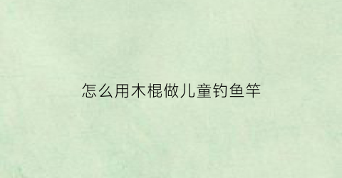 怎么用木棍做儿童钓鱼竿