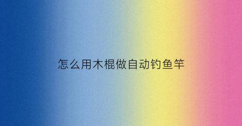 怎么用木棍做自动钓鱼竿