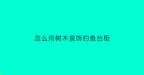 怎么用树木装饰钓鱼台柜