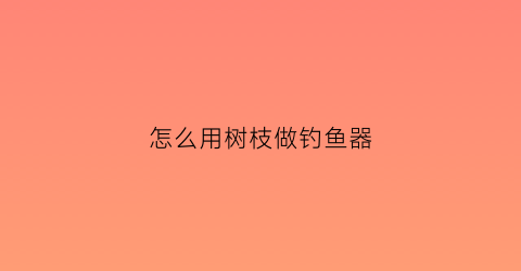 “怎么用树枝做钓鱼器(树枝做鱼窝)