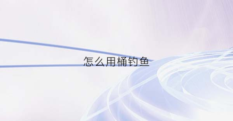 怎么用桶钓鱼(钓鱼的桶)