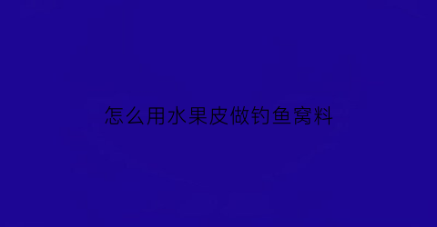 怎么用水果皮做钓鱼窝料(用水果皮可以做什么)