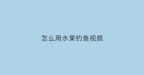 “怎么用水果钓鱼视频(用水果钓鱼的视频)