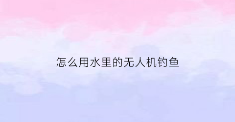 怎么用水里的无人机钓鱼