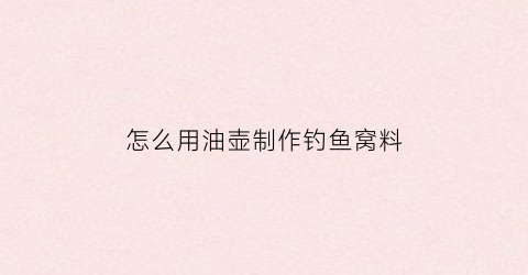 “怎么用油壶制作钓鱼窝料(用油壶怎么抓鱼)