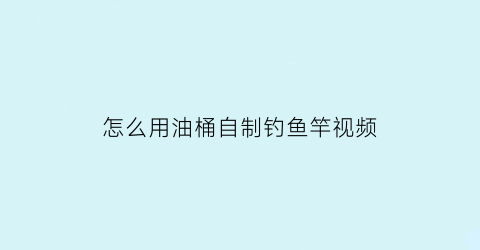 “怎么用油桶自制钓鱼竿视频