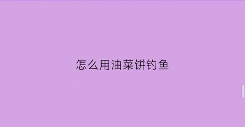 怎么用油菜饼钓鱼(油菜饼能钓什么鱼)