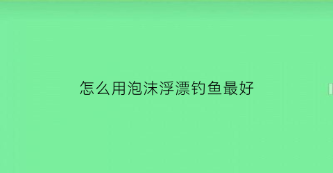 怎么用泡沫浮漂钓鱼最好