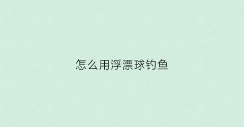 怎么用浮漂球钓鱼(怎么用浮漂球钓鱼视频教程)