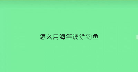 怎么用海竿调漂钓鱼(海竿如何调漂)