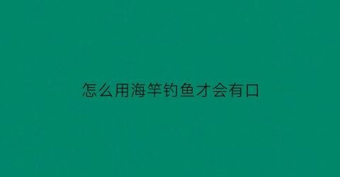 怎么用海竿钓鱼才会有口(用海竿怎样才能钓到鱼)