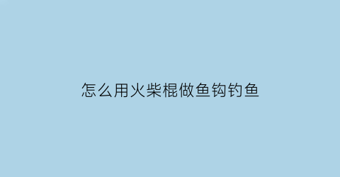 怎么用火柴棍做鱼钩钓鱼(用火柴棒可以搭成小鱼形状)