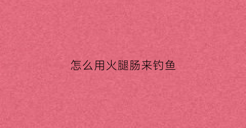 怎么用火腿肠来钓鱼