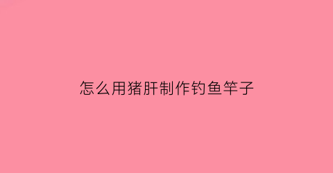 怎么用猪肝制作钓鱼竿子