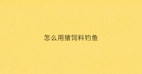 怎么用猪饲料钓鱼(猪饲料能钓什么样的鱼)