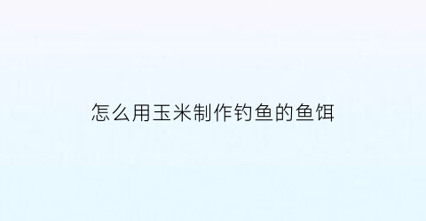 怎么用玉米制作钓鱼的鱼饵
