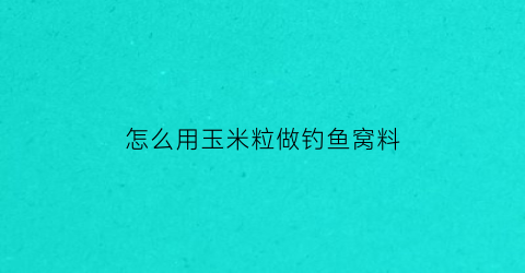 怎么用玉米粒做钓鱼窝料