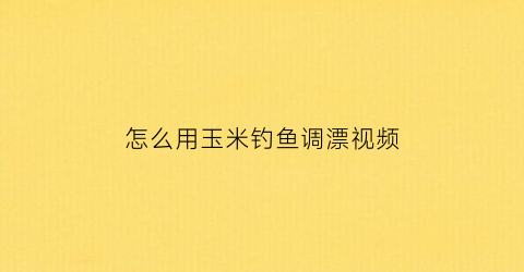 “怎么用玉米钓鱼调漂视频(怎么用玉米钓鱼调漂视频教学)