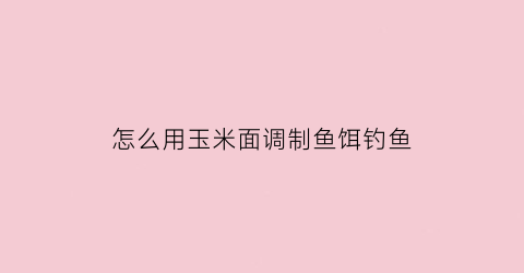 怎么用玉米面调制鱼饵钓鱼