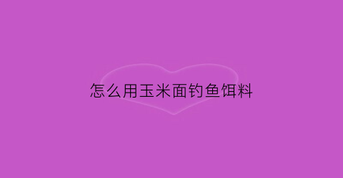 怎么用玉米面钓鱼饵料