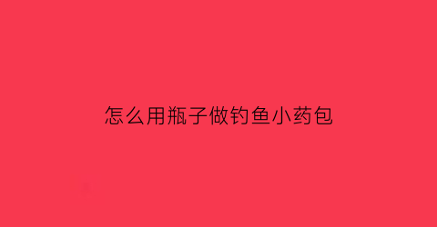 “怎么用瓶子做钓鱼小药包(瓶子钓鱼视频教程)