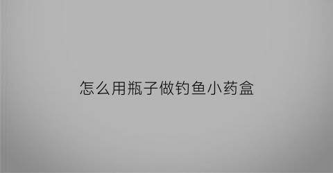 怎么用瓶子做钓鱼小药盒