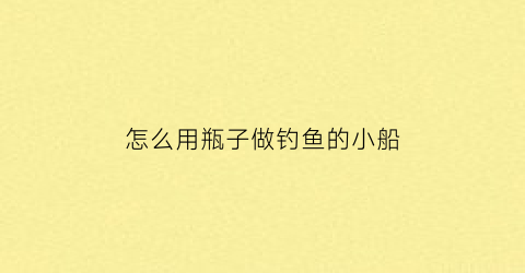 怎么用瓶子做钓鱼的小船(用瓶子钓鱼的制作方法)