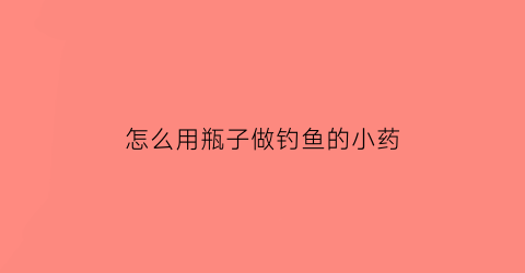 “怎么用瓶子做钓鱼的小药(怎么用瓶子做钓鱼的小药水视频)