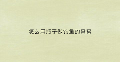 怎么用瓶子做钓鱼的窝窝