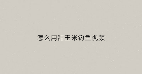 “怎么用甜玉米钓鱼视频(用甜玉米可以钓到什么鱼)