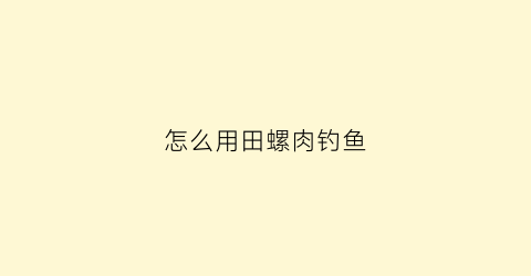 “怎么用田螺肉钓鱼(怎么用田螺肉钓鱼呢)