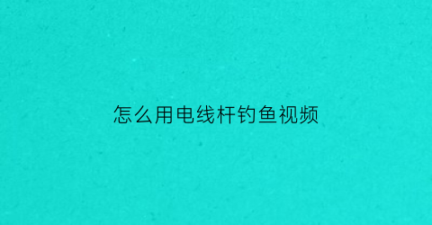 怎么用电线杆钓鱼视频(电线杆钓鱼歇后语)