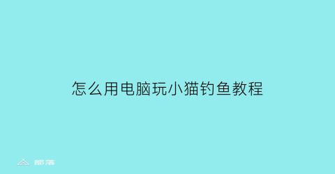 怎么用电脑玩小猫钓鱼教程(小猫钓鱼电脑版下载教程)