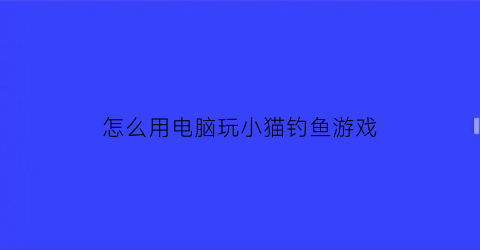 “怎么用电脑玩小猫钓鱼游戏(怎么用电脑玩小猫钓鱼游戏呢)