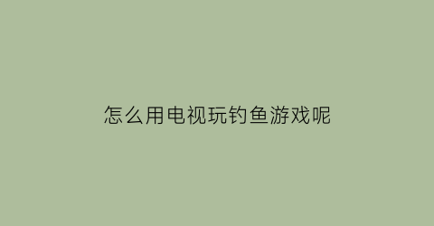 怎么用电视玩钓鱼游戏呢