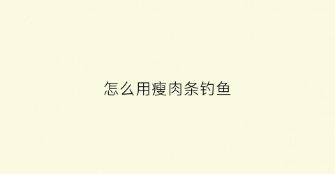 怎么用瘦肉条钓鱼(瘦肉钓鱼行不行)