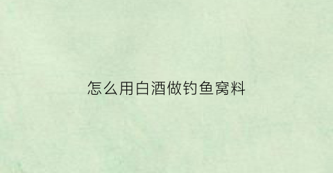怎么用白酒做钓鱼窝料(白酒怎么做鱼饵)