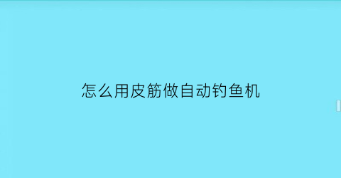 “怎么用皮筋做自动钓鱼机(橡皮筋自制自动钓鱼视频)
